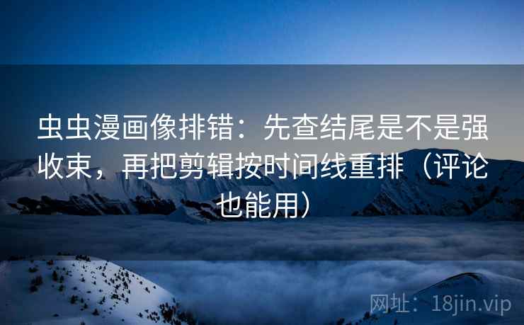 虫虫漫画像排错：先查结尾是不是强收束，再把剪辑按时间线重排（评论也能用）