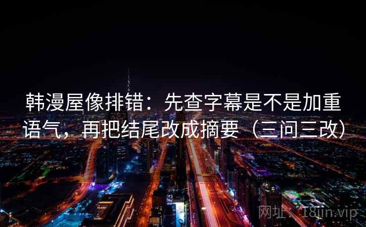 韩漫屋像排错：先查字幕是不是加重语气，再把结尾改成摘要（三问三改）