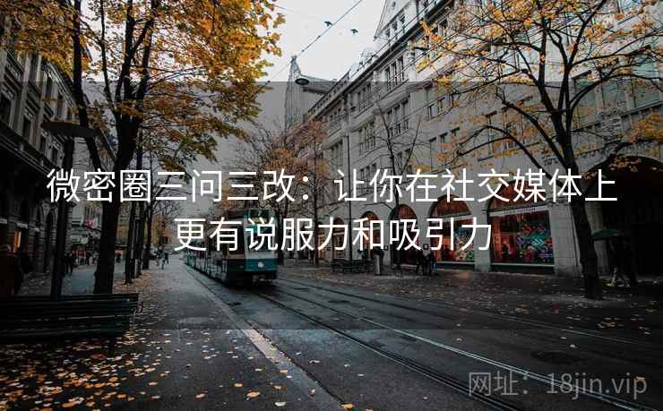 微密圈三问三改：让你在社交媒体上更有说服力和吸引力