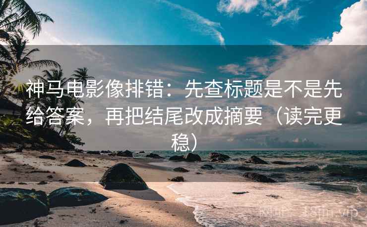 神马电影像排错：先查标题是不是先给答案，再把结尾改成摘要（读完更稳）