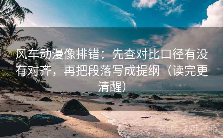 风车动漫像排错:先查对比口径有没有对齐,再把段落写成提纲(读完更清醒)