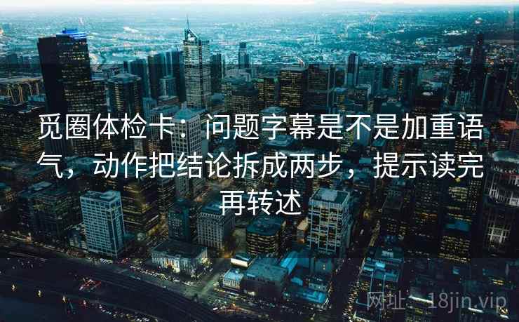 觅圈体检卡:问题字幕是不是加重语气,动作把结论拆成两步,提示读完再转述 觅圈体检卡:问题字幕是不是加重语气,动作把结论拆成两步,提示读完再转述