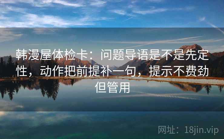 韩漫屋体检卡：问题导语是不是先定性，动作把前提补一句，提示不费劲但管用