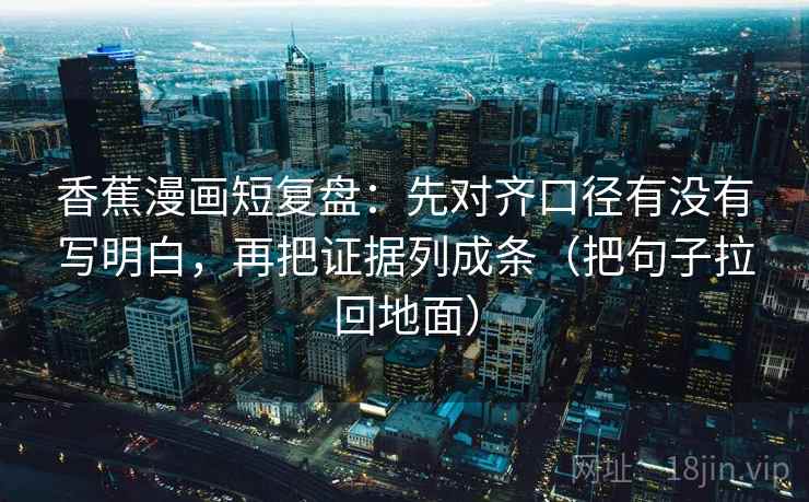 香蕉漫画短复盘：先对齐口径有没有写明白，再把证据列成条（把句子拉回地面）