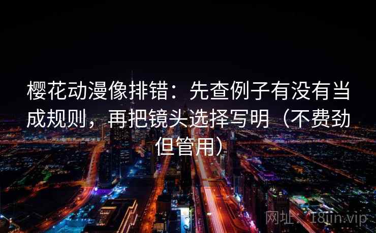 樱花动漫像排错：先查例子有没有当成规则，再把镜头选择写明（不费劲但管用）