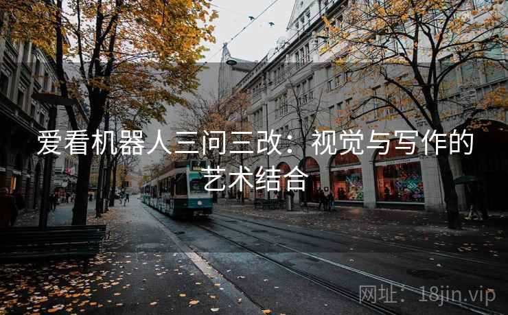爱看机器人三问三改：视觉与写作的艺术结合