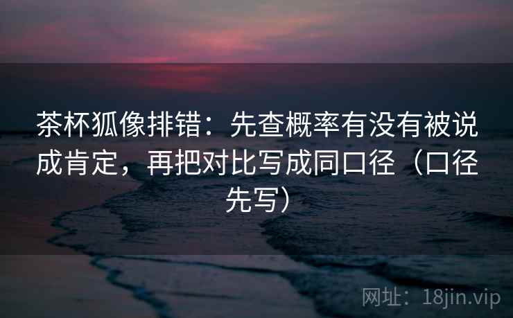 茶杯狐像排错：先查概率有没有被说成肯定，再把对比写成同口径（口径先写）