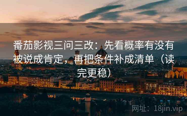 番茄影视三问三改：先看概率有没有被说成肯定，再把条件补成清单（读完更稳）