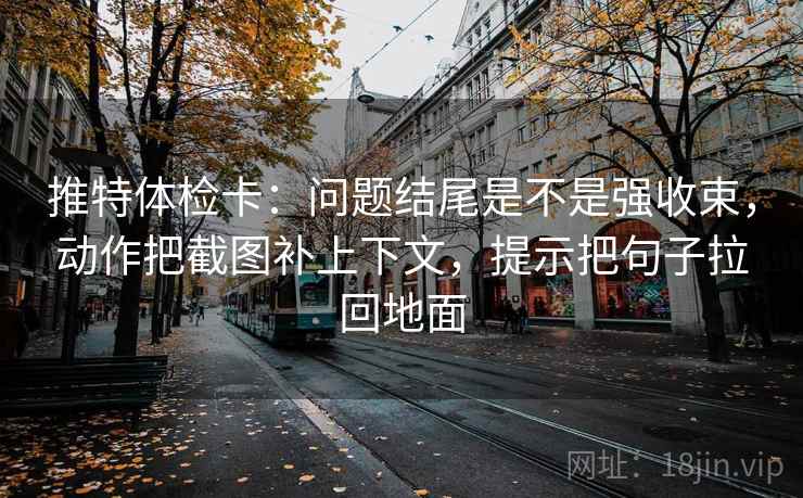 推特体检卡：问题结尾是不是强收束，动作把截图补上下文，提示把句子拉回地面