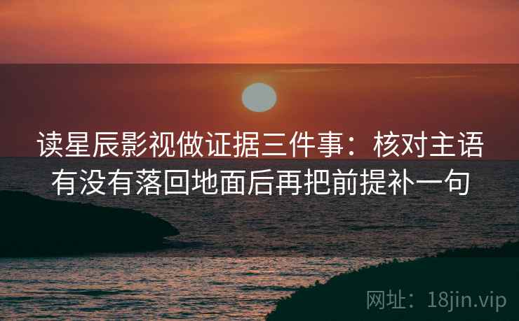 读星辰影视做证据三件事：核对主语有没有落回地面后再把前提补一句