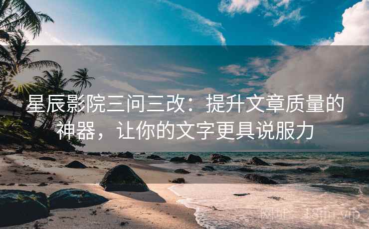 星辰影院三问三改：提升文章质量的神器，让你的文字更具说服力
