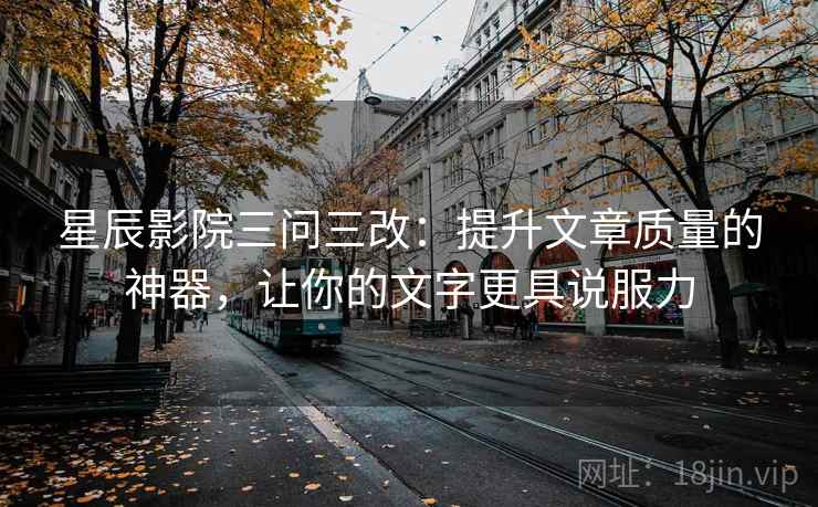 星辰影院三问三改：提升文章质量的神器，让你的文字更具说服力