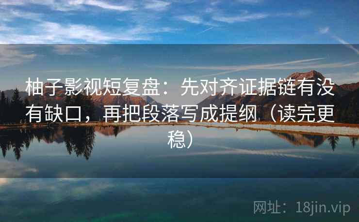 柚子影视短复盘：先对齐证据链有没有缺口，再把段落写成提纲（读完更稳）