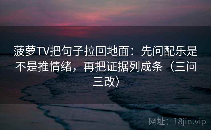 菠萝TV把句子拉回地面：先问配乐是不是推情绪，再把证据列成条（三问三改）