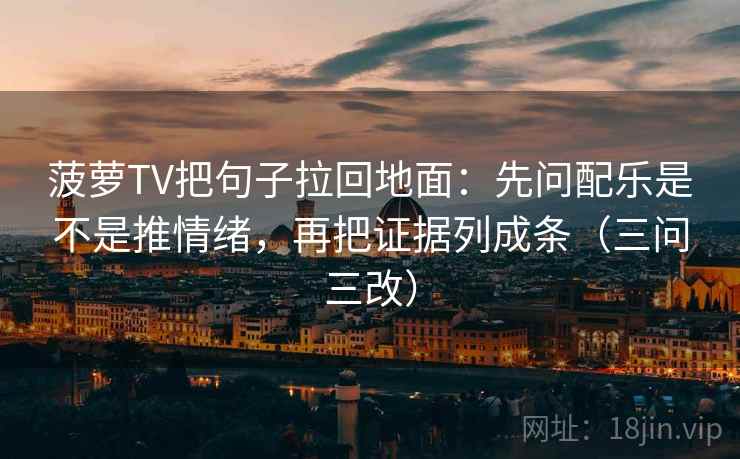 菠萝TV把句子拉回地面：先问配乐是不是推情绪，再把证据列成条（三问三改）