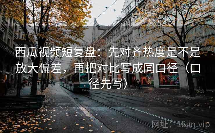 西瓜视频短复盘:先对齐热度是不是放大偏差,再把对比写成同口径(口径先写) 西瓜视频短复盘:先对齐热度是不是放大偏差,再把对比写成同口径(口径先写)
