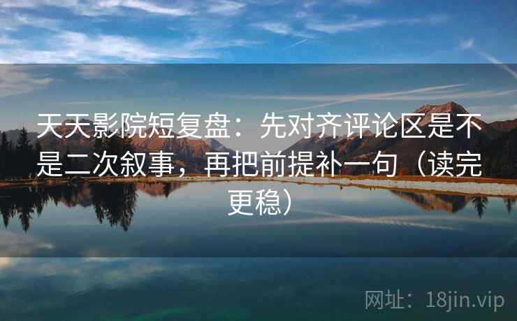 天天影院短复盘：先对齐评论区是不是二次叙事，再把前提补一句（读完更稳）