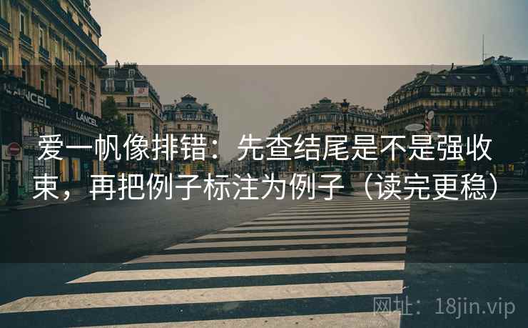 爱一帆像排错:先查结尾是不是强收束,再把例子标注为例子(读完更稳) 爱一帆像排错:先查结尾是不是强收束,再把例子标注为例子(读完更稳)