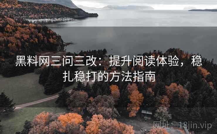 黑料网三问三改：提升阅读体验，稳扎稳打的方法指南