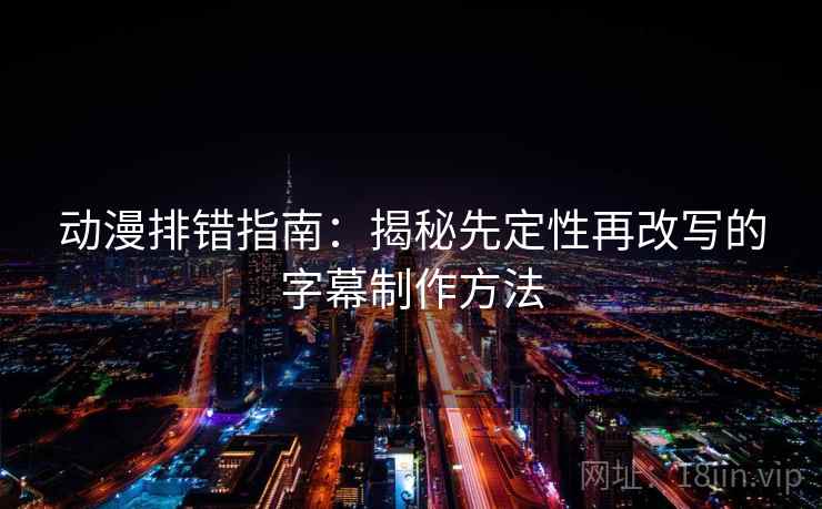 动漫排错指南：揭秘先定性再改写的字幕制作方法