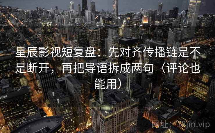 星辰影视短复盘：先对齐传播链是不是断开，再把导语拆成两句（评论也能用）