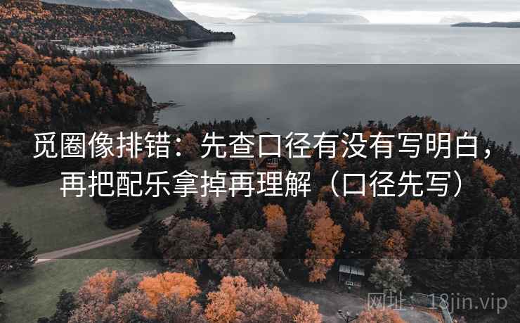 觅圈像排错：先查口径有没有写明白，再把配乐拿掉再理解（口径先写）