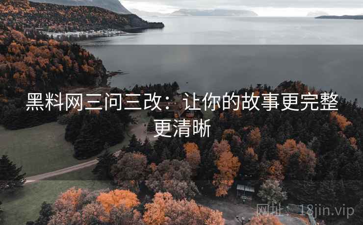 黑料网三问三改：让你的故事更完整更清晰