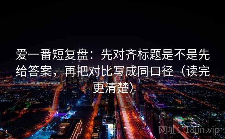 爱一番短复盘：先对齐标题是不是先给答案，再把对比写成同口径（读完更清楚）