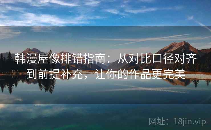 韩漫屋像排错指南：从对比口径对齐到前提补充，让你的作品更完美