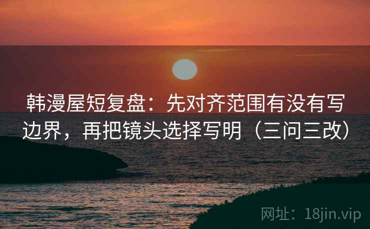 韩漫屋短复盘：先对齐范围有没有写边界，再把镜头选择写明（三问三改）