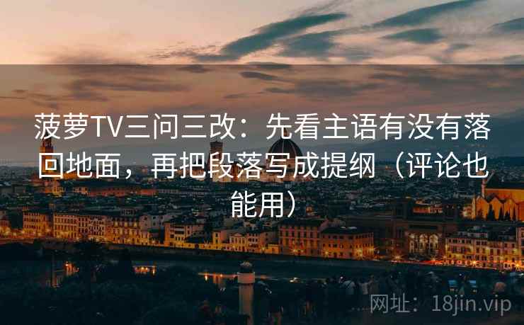 菠萝TV三问三改：先看主语有没有落回地面，再把段落写成提纲（评论也能用）