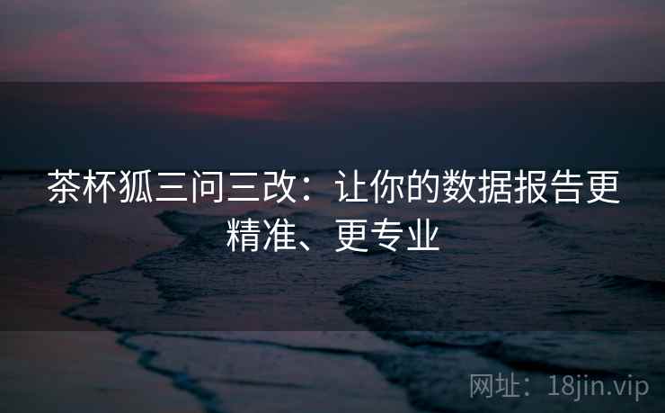 茶杯狐三问三改：让你的数据报告更精准、更专业