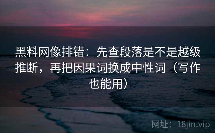 黑料网像排错:先查段落是不是越级推断,再把因果词换成中性词(写作也能用) 黑料网像排错:先查段落是不是越级推断,再把因果词换成中性词(写作也能用)