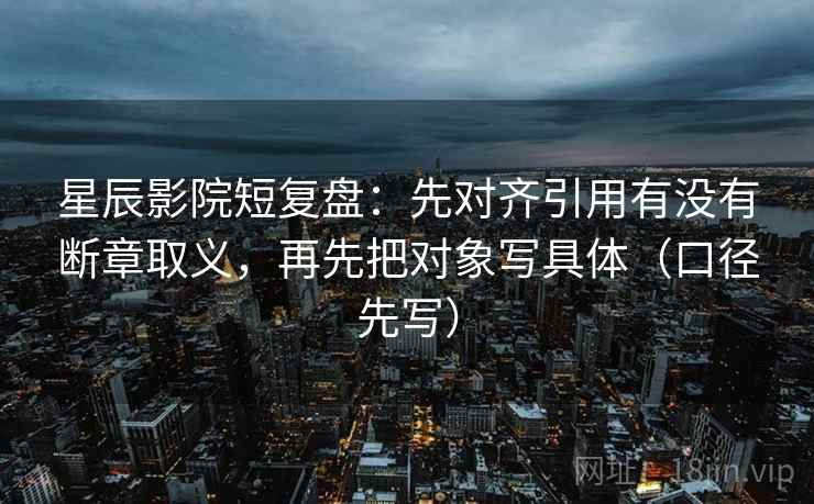 星辰影院短复盘:先对齐引用有没有断章取义,再先把对象写具体(口径先写) 星辰影院短复盘:先对齐引用有没有断章取义,再先把对象写具体(口径先写)