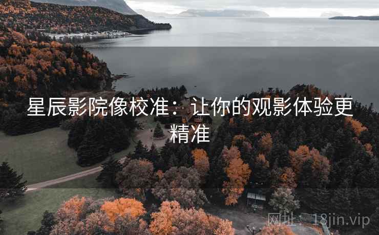 星辰影院像校准:让你的观影体验更精准 星辰影院像校准:让你的观影体验更精准