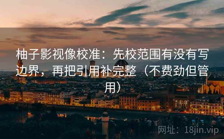 柚子影视像校准:先校范围有没有写边界,再把引用补完整(不费劲但管用) 柚子影视像校准:先校范围有没有写边界,再把引用补完整(不费劲但管用)
