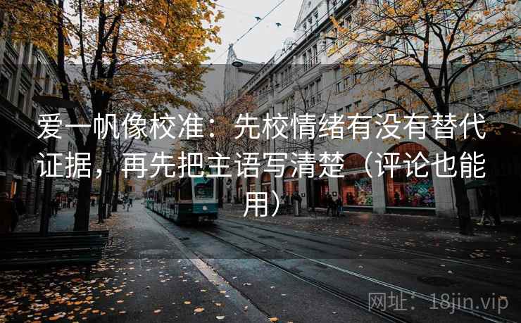 爱一帆像校准:先校情绪有没有替代证据,再先把主语写清楚(评论也能用) 爱一帆像校准:先校情绪有没有替代证据,再先把主语写清楚(评论也能用)