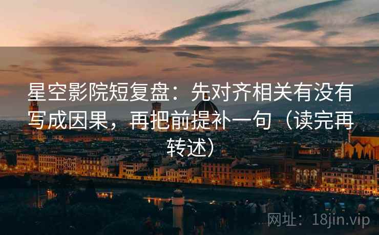 星空影院短复盘：先对齐相关有没有写成因果，再把前提补一句（读完再转述）