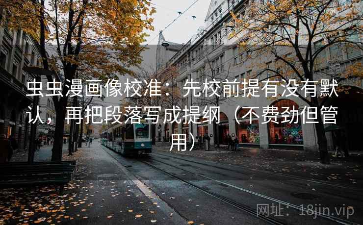 虫虫漫画像校准:先校前提有没有默认,再把段落写成提纲(不费劲但管用) 虫虫漫画像校准:先校前提有没有默认,再把段落写成提纲(不费劲但管用)