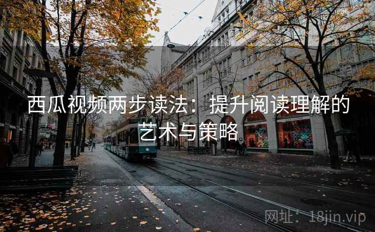 西瓜视频两步读法:提升阅读理解的艺术与策略 西瓜视频两步读法:提升阅读理解的艺术与策略