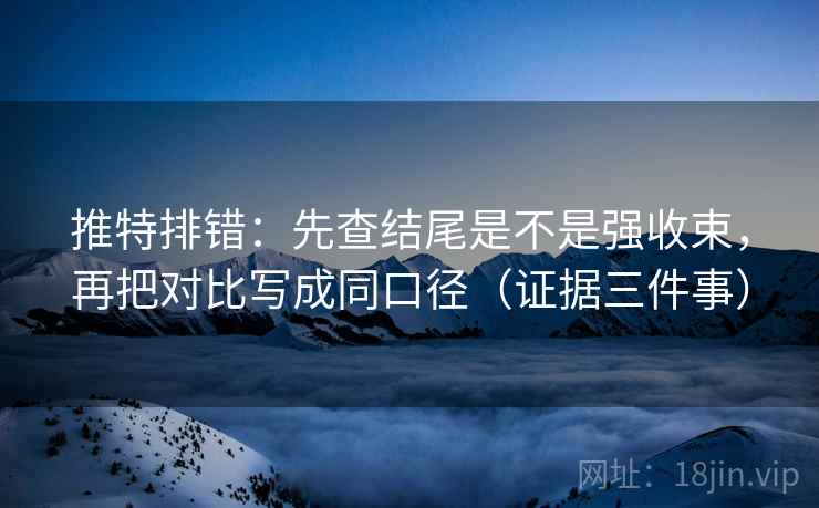 推特排错:先查结尾是不是强收束,再把对比写成同口径(证据三件事) 推特排错:先查结尾是不是强收束,再把对比写成同口径(证据三件事)