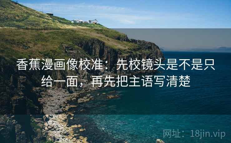 香蕉漫画像校准:先校镜头是不是只给一面,再先把主语写清楚 香蕉漫画像校准:先校镜头是不是只给一面,再先把主语写清楚