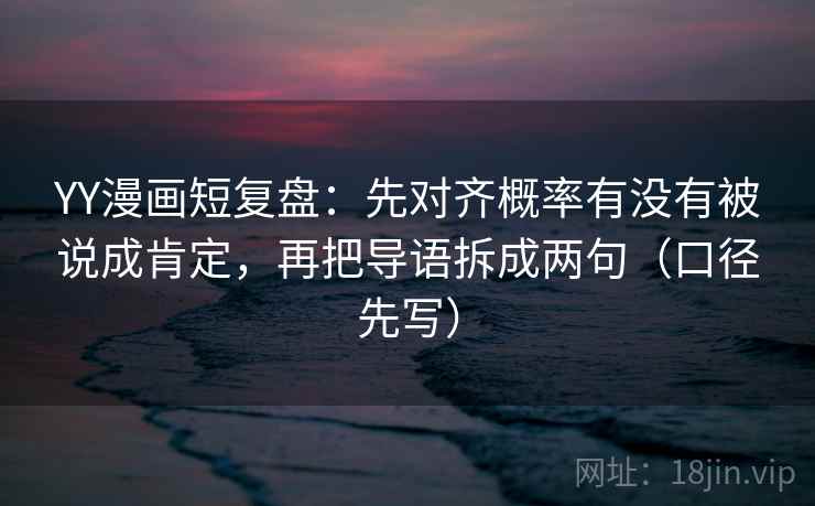 YY漫画短复盘:先对齐概率有没有被说成肯定,再把导语拆成两句(口径先写) YY漫画短复盘:先对齐概率有没有被说成肯定,再把导语拆成两句(口径先写)
