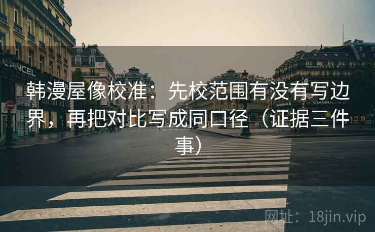 韩漫屋像校准:先校范围有没有写边界,再把对比写成同口径(证据三件事) 韩漫屋像校准:先校范围有没有写边界,再把对比写成同口径(证据三件事)