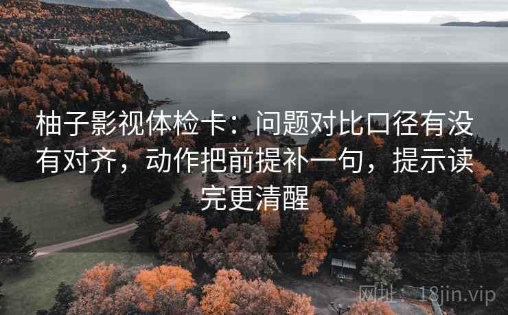 柚子影视体检卡:问题对比口径有没有对齐,动作把前提补一句,提示读完更清醒 柚子影视体检卡:问题对比口径有没有对齐,动作把前提补一句,提示读完更清醒