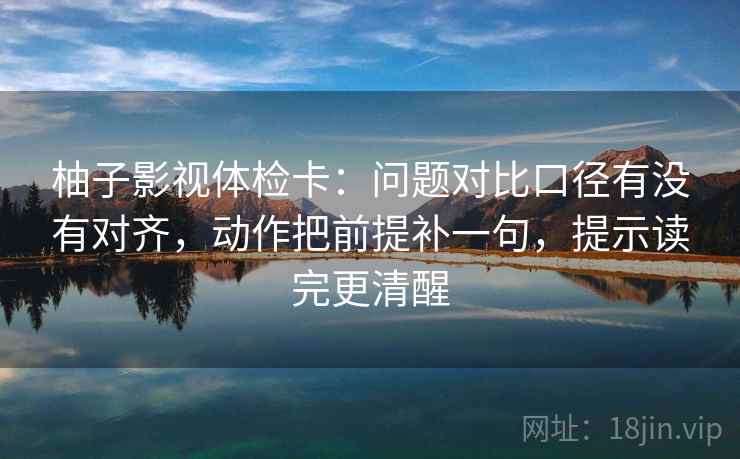 柚子影视体检卡：问题对比口径有没有对齐，动作把前提补一句，提示读完更清醒