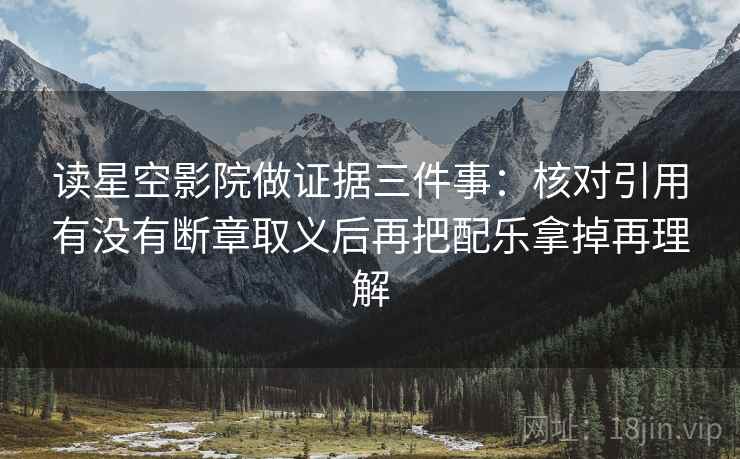 读星空影院做证据三件事:核对引用有没有断章取义后再把配乐拿掉再理解 读星空影院做证据三件事:核对引用有没有断章取义后再把配乐拿掉再理解