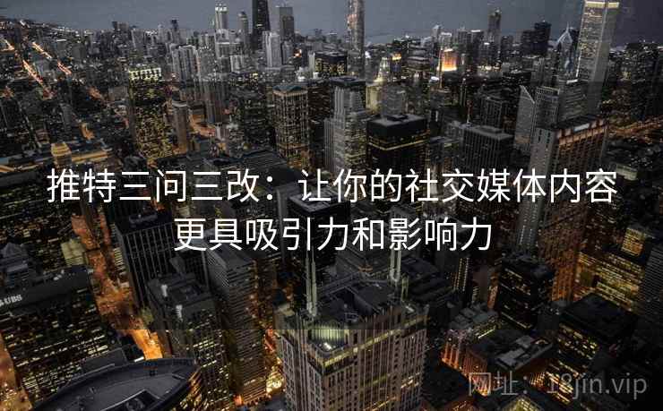 推特三问三改：让你的社交媒体内容更具吸引力和影响力
