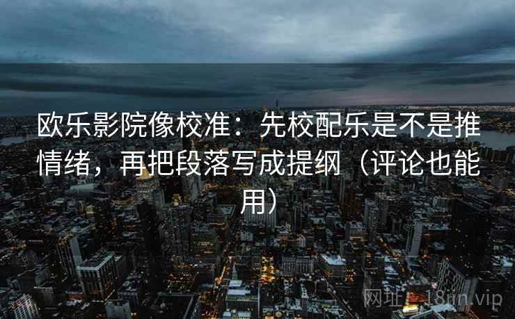 欧乐影院像校准：先校配乐是不是推情绪，再把段落写成提纲（评论也能用）