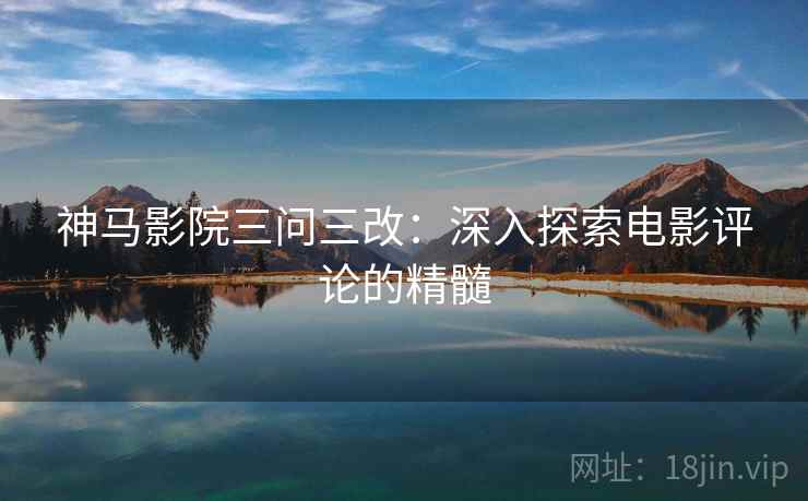 神马影院三问三改：深入探索电影评论的精髓